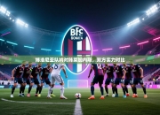 博洛尼亚队将对阵莱加内斯，双方实力对比