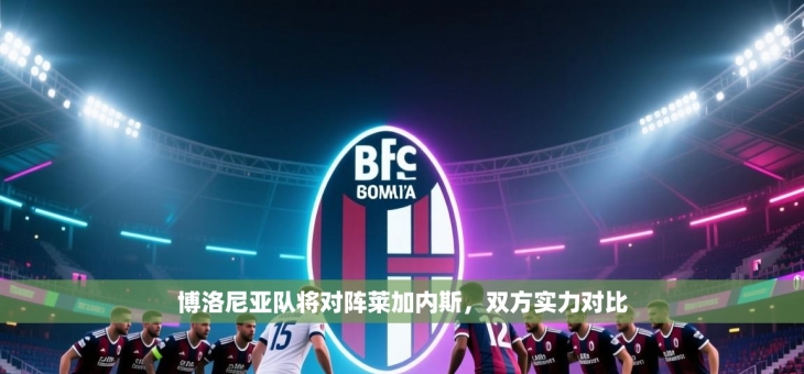 博洛尼亚队将对阵莱加内斯，双方实力对比