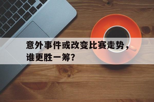 爱游戏入口-包含意外事件或改变比赛走势，谁更胜一筹？的词条